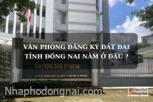 van-phong-dang-ky-dat-dai-tinh-dong-nai-nam-o-dau